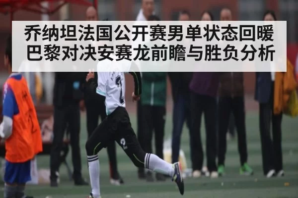 乔纳坦法国公开赛男单状态回暖 巴黎对决安赛龙前瞻与胜负分析